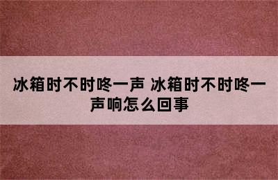 冰箱时不时咚一声 冰箱时不时咚一声响怎么回事